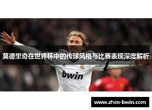 莫德里奇在世界杯中的传球风格与比赛表现深度解析