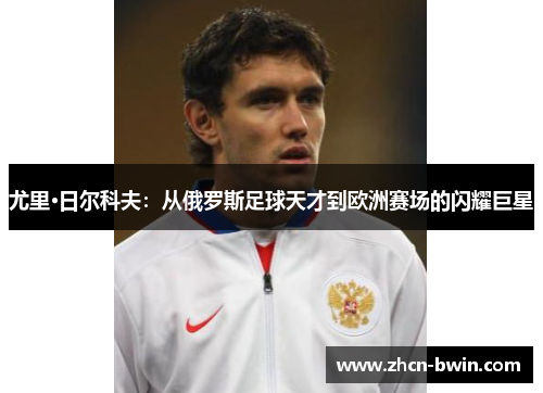 尤里·日尔科夫：从俄罗斯足球天才到欧洲赛场的闪耀巨星