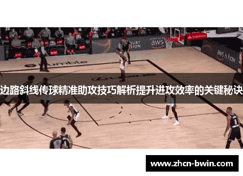 边路斜线传球精准助攻技巧解析提升进攻效率的关键秘诀