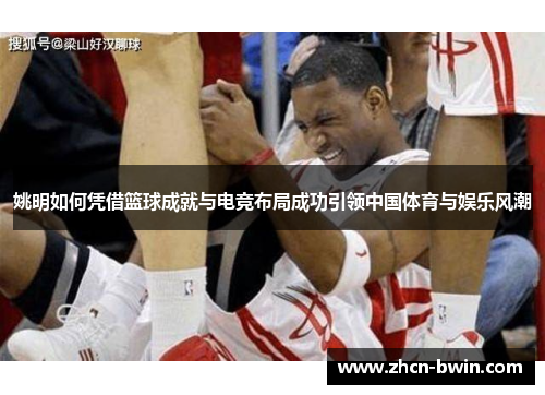 姚明如何凭借篮球成就与电竞布局成功引领中国体育与娱乐风潮