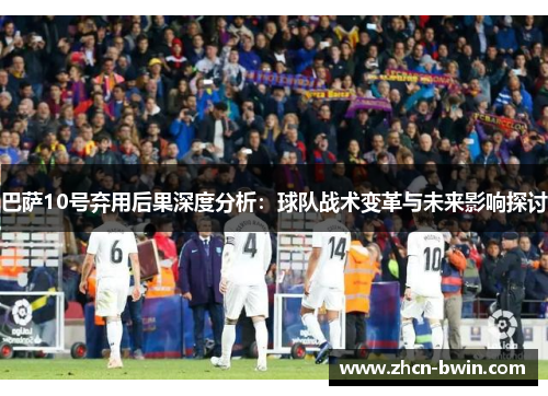 巴萨10号弃用后果深度分析：球队战术变革与未来影响探讨
