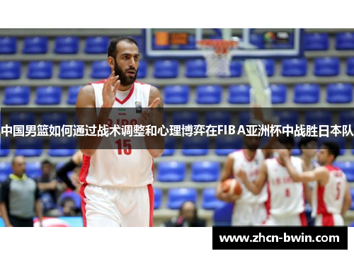 中国男篮如何通过战术调整和心理博弈在FIBA亚洲杯中战胜日本队