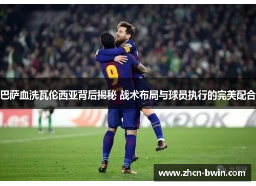 巴萨血洗瓦伦西亚背后揭秘 战术布局与球员执行的完美配合