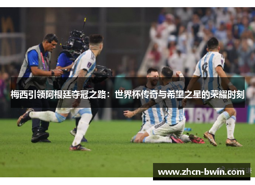 梅西引领阿根廷夺冠之路：世界杯传奇与希望之星的荣耀时刻