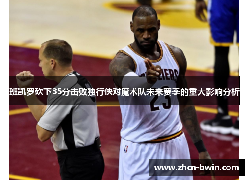 班凯罗砍下35分击败独行侠对魔术队未来赛季的重大影响分析