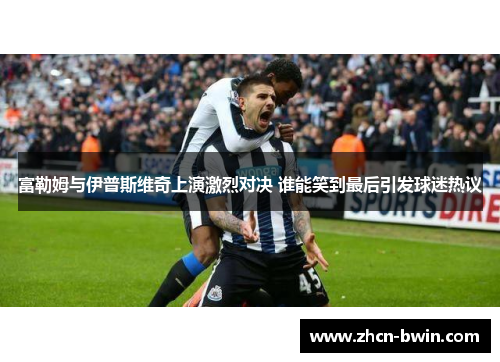 富勒姆与伊普斯维奇上演激烈对决 谁能笑到最后引发球迷热议