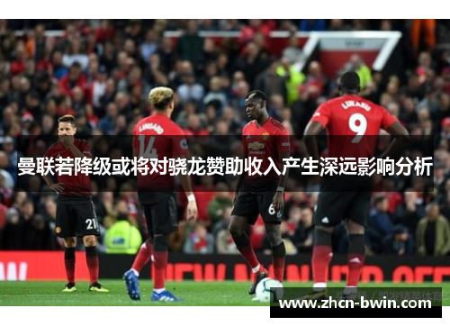 曼联若降级或将对骁龙赞助收入产生深远影响分析