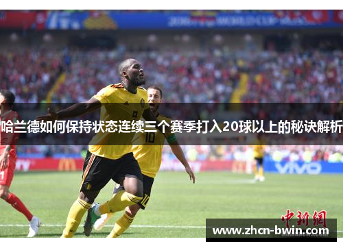 哈兰德如何保持状态连续三个赛季打入20球以上的秘诀解析