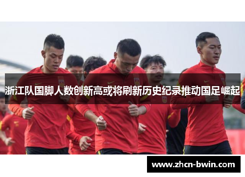 浙江队国脚人数创新高或将刷新历史纪录推动国足崛起