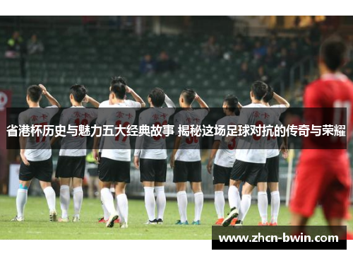 省港杯历史与魅力五大经典故事 揭秘这场足球对抗的传奇与荣耀