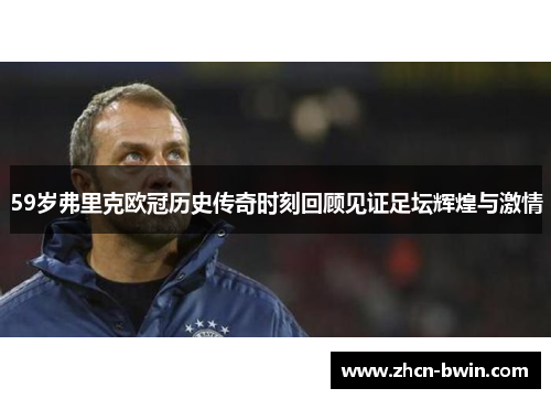 59岁弗里克欧冠历史传奇时刻回顾见证足坛辉煌与激情