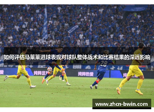 如何评估马莱莱进球表现对球队整体战术和比赛结果的深远影响