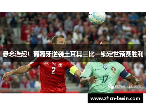 悬念迭起！葡萄牙逆袭土耳其三比一锁定世预赛胜利