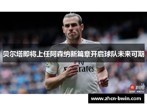 贝尔塔即将上任阿森纳新篇章开启球队未来可期