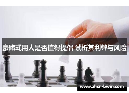 豪赌式用人是否值得提倡 试析其利弊与风险