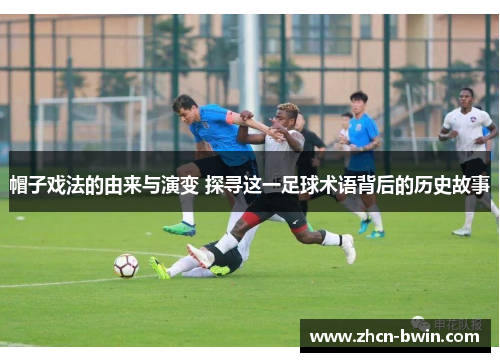 帽子戏法的由来与演变 探寻这一足球术语背后的历史故事